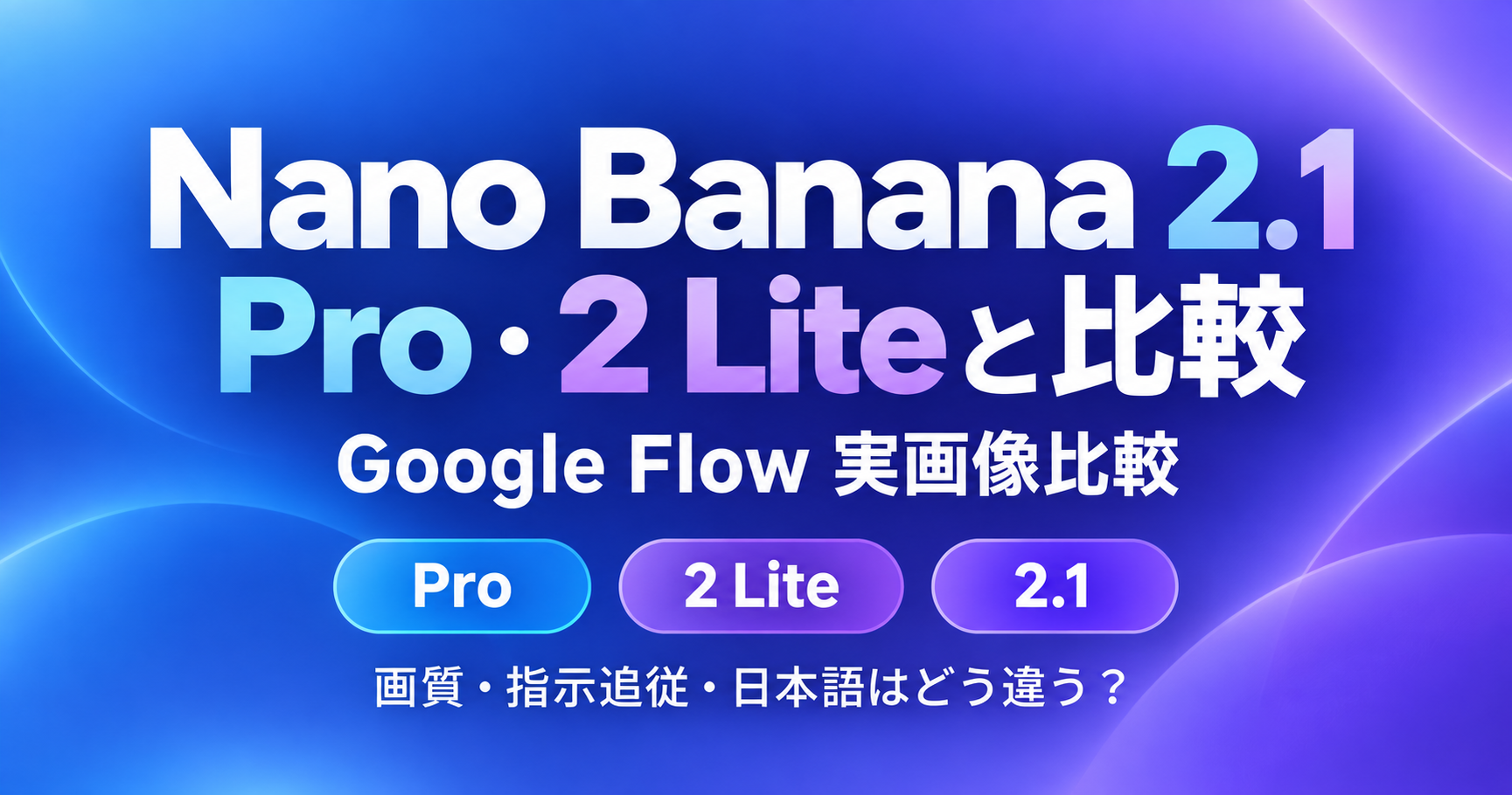 Nano Banana 2.1登場｜Pro・2 LiteとGoogle Flowで実画像比較。画質・指示追従・日本語は？